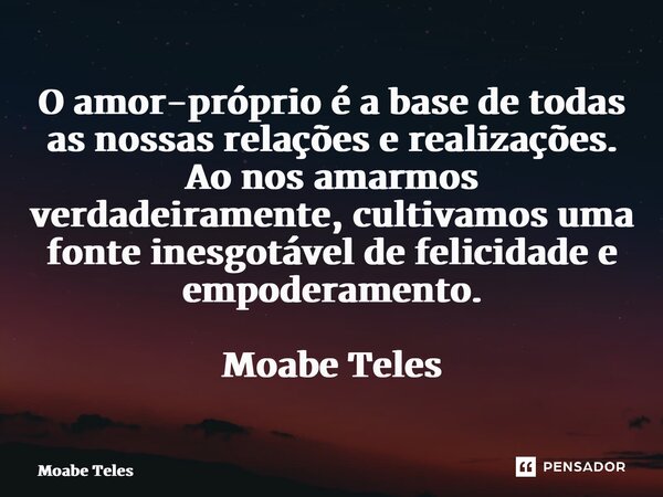 ⁠O amor-próprio é a base de todas as nossas relações e realizações. Ao nos amarmos verdadeiramente, cultivamos uma fonte inesgotável de felicidade e empoderamen... Frase de Moabe Teles.