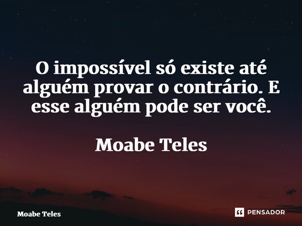 ⁠O impossível só existe até alguém provar o contrário. E esse alguém pode ser você. Moabe Teles... Frase de Moabe Teles.