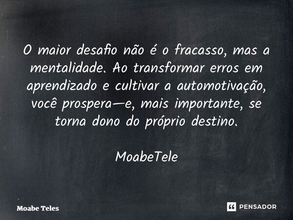 O maior desafio não é o fracasso, mas a mentalidade. Ao transformar erros em aprendizado e cultivar a automotivação, você prospera—e, mais importante, se torna ... Frase de Moabe Teles.