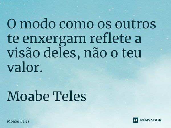 ⁠O modo como os outros te enxergam reflete a visão deles, não o teu valor. Moabe Teles... Frase de Moabe Teles.