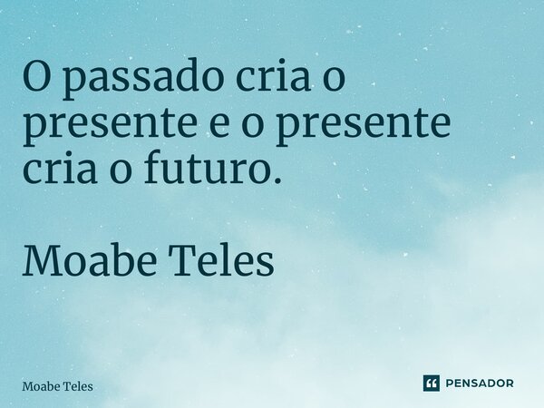 O passado cria o presente e o presente cria o futuro. Moabe Teles ⁠... Frase de Moabe Teles.