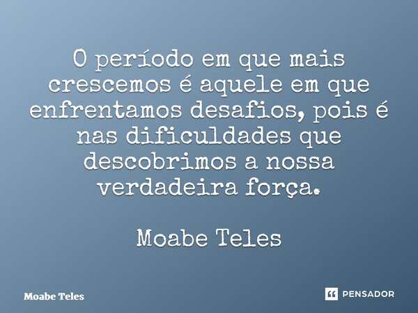 ⁠O período em que mais crescemos é aquele em que enfrentamos desafios, pois é nas dificuldades que descobrimos a nossa verdadeira força. Moabe Teles... Frase de Moabe Teles.