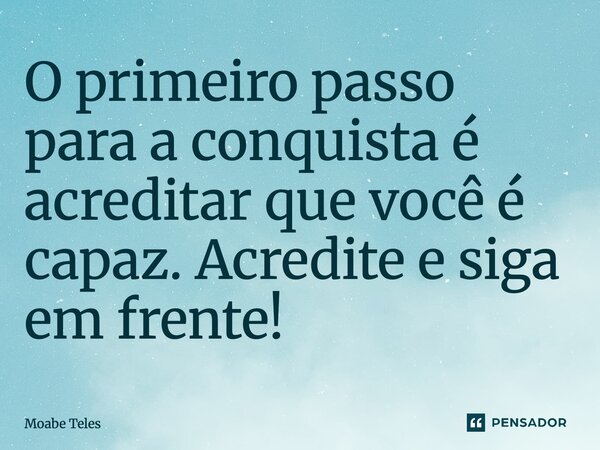 ⁠O primeiro passo para a conquista é acreditar que você é capaz. Acredite e siga em frente!... Frase de Moabe Teles.
