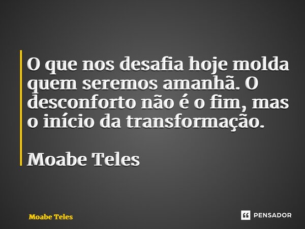 O que nos desafia hoje molda quem seremos amanhã. O desconforto não é o fim, mas o início da transformação. Moabe Teles... Frase de Moabe Teles.