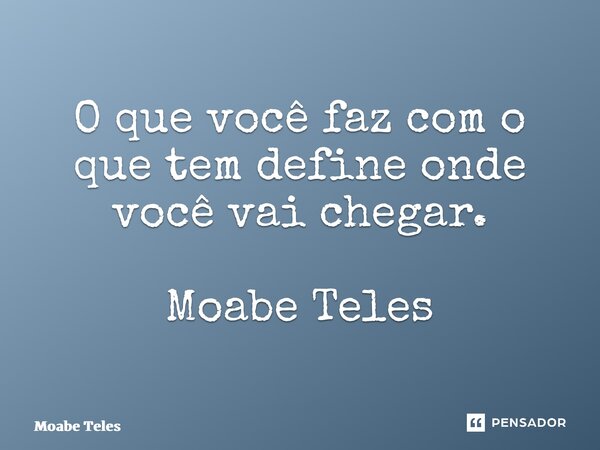 ⁠O que você faz com o que tem define onde você vai chegar. Moabe Teles... Frase de Moabe Teles.