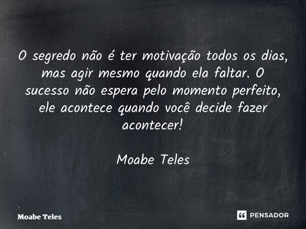 ⁠O segredo não é ter motivação todos os dias, mas agir mesmo quando ela faltar. O sucesso não espera pelo momento perfeito, ele acontece quando você decide faze... Frase de Moabe Teles.