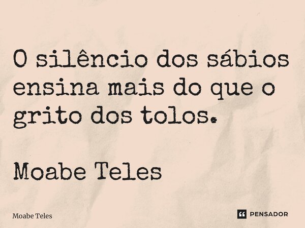 ⁠O silêncio dos sábios ensina mais do que o grito dos tolos. Moabe Teles... Frase de Moabe Teles.