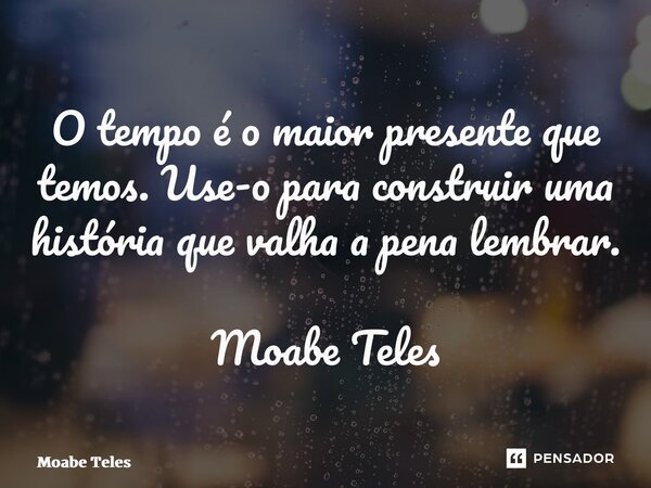 O tempo é o maior presente que temos. Use-o para construir uma história que valha a pena lembrar. Moabe Teles... Frase de Moabe Teles.