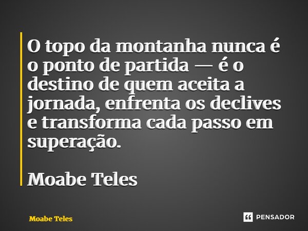 ⁠O topo da montanha nunca é o ponto de partida — é o destino de quem aceita a jornada, enfrenta os declives e transforma cada passo em superação. Moabe Teles... Frase de Moabe Teles.