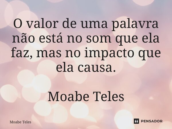 ⁠O valor de uma palavra não está no som que ela faz, mas no impacto que ela causa. Moabe Teles... Frase de Moabe Teles.