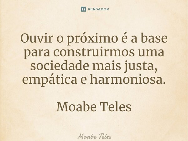 ⁠Ouvir o próximo é a base para construirmos uma sociedade mais justa, empática e harmoniosa. Moabe Teles... Frase de Moabe Teles.