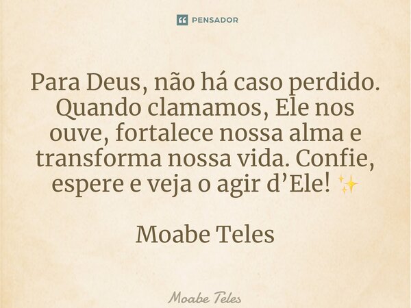 ⁠Para Deus, não há caso perdido. Quando clamamos, Ele nos ouve, fortalece nossa alma e transforma nossa vida. Confie, espere e veja o agir d’Ele! ✨ Moabe Teles... Frase de Moabe Teles.