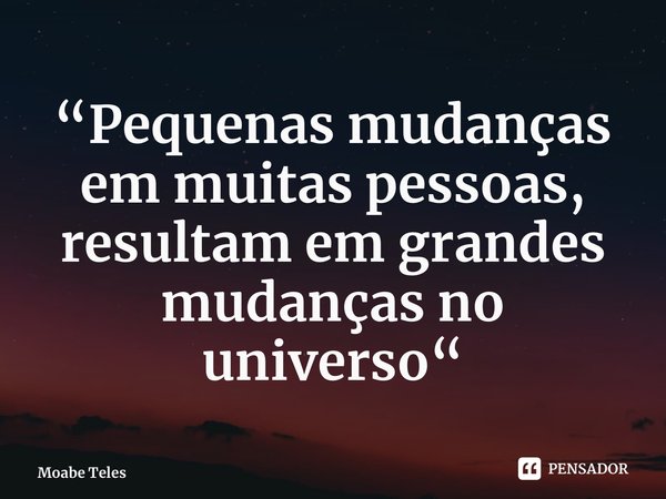 “Pequenas mudanças em muitas pessoas, resultam em grandes mudanças no universo⁠“... Frase de Moabe Teles.