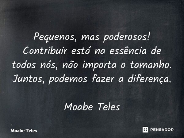 ⁠Pequenos, mas poderosos! Contribuir está na essência de todos nós, não importa o tamanho. Juntos, podemos fazer a diferença. Moabe Teles... Frase de Moabe Teles.