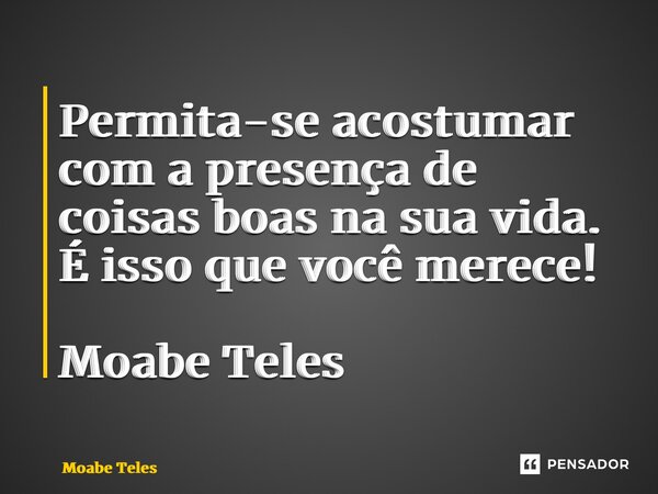 ⁠Permita-se acostumar com a presença de coisas boas na sua vida. É isso que você merece! Moabe Teles... Frase de Moabe Teles.