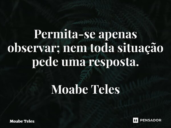 Permita-se apenas observar; nem toda situação pede uma resposta. Moabe Teles⁠... Frase de Moabe Teles.
