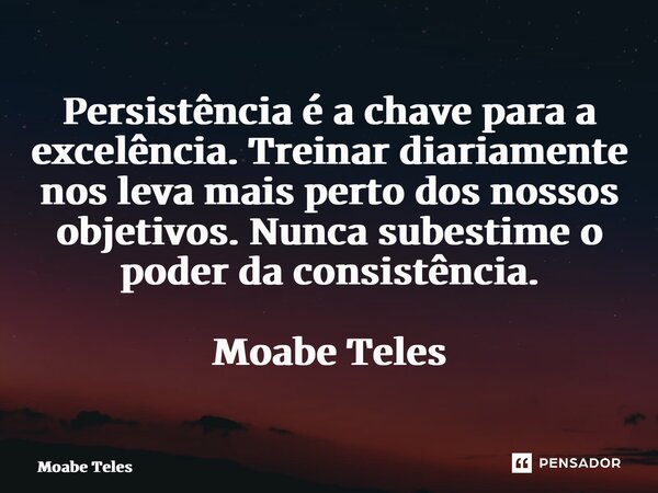 ⁠Persistência é a chave para a excelência. Treinar diariamente nos leva mais perto dos nossos objetivos. Nunca subestime o poder da consistência. Moabe Teles... Frase de Moabe Teles.