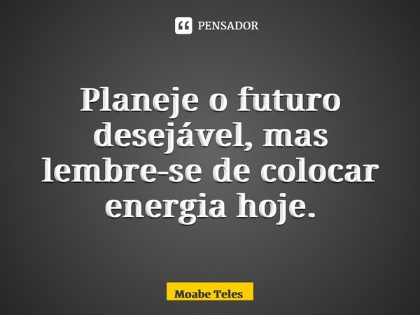⁠Planeje o futuro desejável, mas lembre-se de colocar energia hoje.... Frase de Moabe Teles.