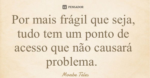 Por mais frágil que seja, tudo tem um ponto de acesso que não causará problema.... Frase de Moabe Teles.