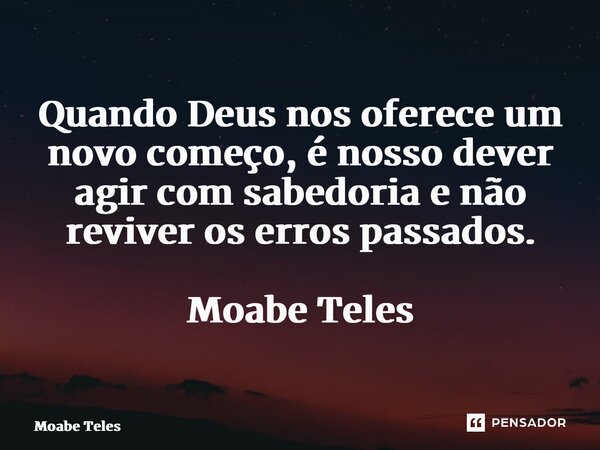 ⁠Quando Deus nos oferece um novo começo, é nosso dever agir com sabedoria e não reviver os erros passados. Moabe Teles... Frase de Moabe Teles.