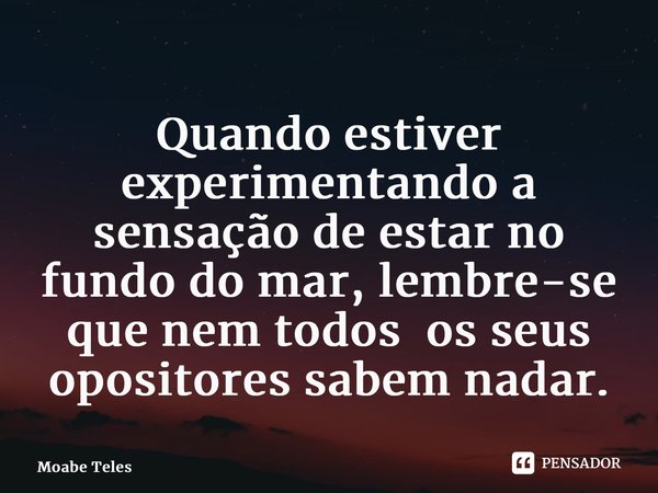 ⁠Quando estiver experimentando a sensação de estar no fundo do mar, lembre-se que nem todos os seus opositores sabem nadar.... Frase de Moabe Teles.