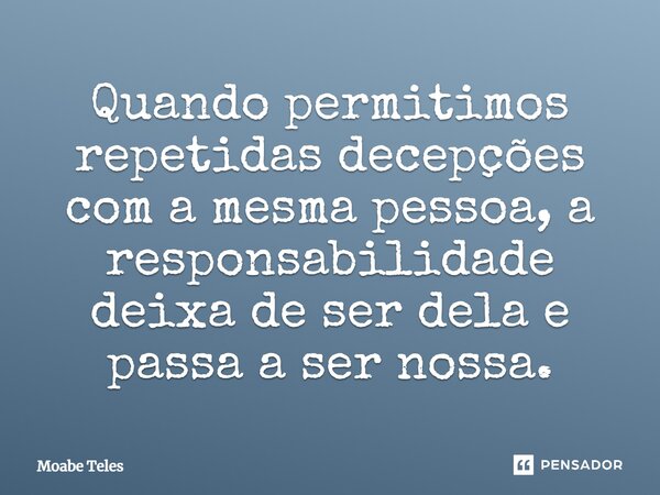 ⁠Quando permitimos repetidas decepções com a mesma pessoa, a responsabilidade deixa de ser dela e passa a ser nossa.... Frase de Moabe Teles.