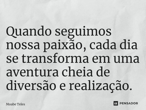 ⁠Quando seguimos nossa paixão, cada dia se transforma em uma aventura cheia de diversão e realização.... Frase de Moabe Teles.