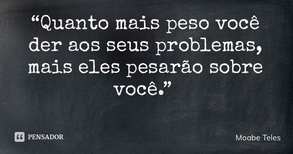 “Quanto mais peso você der aos seus problemas, mais eles pesarão sobre você.”... Frase de Moabe Teles.