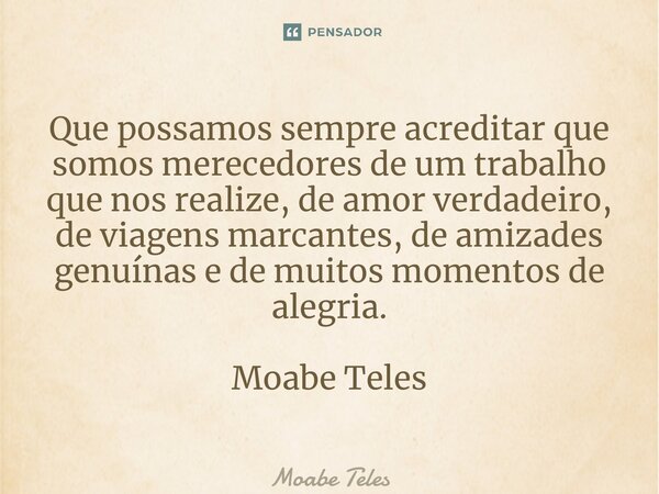 ⁠Que possamos sempre acreditar que somos merecedores de um trabalho que nos realize, de amor verdadeiro, de viagens marcantes, de amizades genuínas e de muitos ... Frase de Moabe Teles.