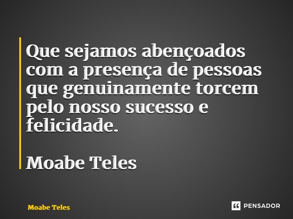 ⁠Que sejamos abençoados com a presença de pessoas que genuinamente torcem pelo nosso sucesso e felicidade. Moabe Teles... Frase de Moabe Teles.