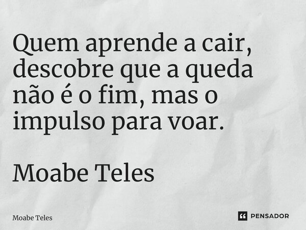 ⁠Quem aprende a cair, descobre que a queda não é o fim, mas o impulso para voar. Moabe Teles... Frase de Moabe Teles.