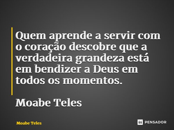 ⁠Quem aprende a servir com o coração descobre que a verdadeira grandeza está em bendizer a Deus em todos os momentos. Moabe Teles... Frase de Moabe Teles.