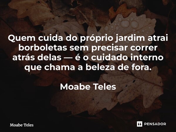 ⁠Quem cuida do próprio jardim atrai borboletas sem precisar correr atrás delas — é o cuidado interno que chama a beleza de fora. Moabe Teles... Frase de Moabe Teles.