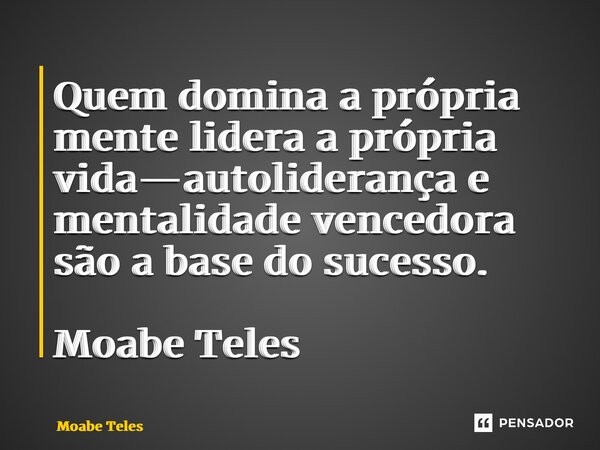 ⁠Quem domina a própria mente lidera a própria vida—autoliderança e mentalidade vencedora são a base do sucesso. Moabe Teles... Frase de Moabe Teles.