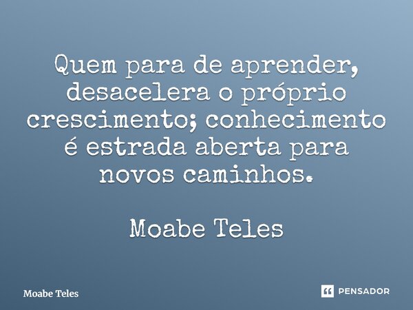 ⁠Quem para de aprender, desacelera o próprio crescimento; conhecimento é estrada aberta para novos caminhos. Moabe Teles... Frase de Moabe Teles.