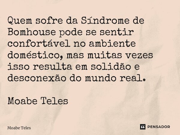 ⁠Quem sofre da Síndrome de Bomhouse pode se sentir confortável no ambiente doméstico, mas muitas vezes isso resulta em solidão e desconexão do mundo real. Moabe... Frase de Moabe Teles.
