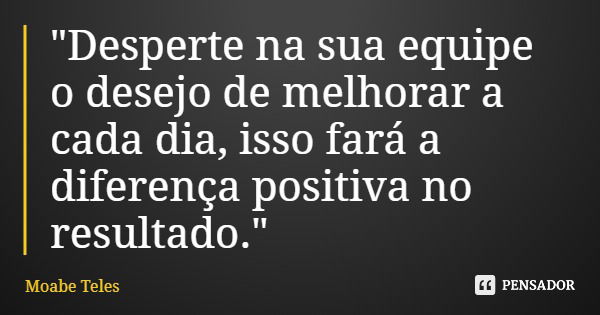 "Desperte na sua equipe o desejo de melhorar a cada dia, isso fará a diferença positiva no resultado."... Frase de Moabe Teles.