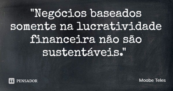 "Negócios baseados somente na lucratividade financeira não são sustentáveis."... Frase de Moabe Teles.