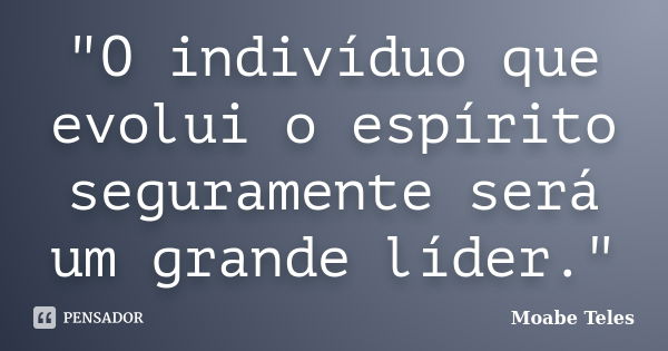 "O indivíduo que evolui o espírito seguramente será um grande líder."... Frase de Moabe Teles.