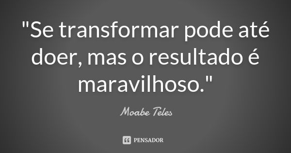 "Se transformar pode até doer, mas o resultado é maravilhoso."... Frase de Moabe Teles.