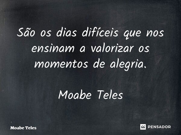 ⁠São os dias difíceis que nos ensinam a valorizar os momentos de alegria. Moabe Teles... Frase de Moabe Teles.