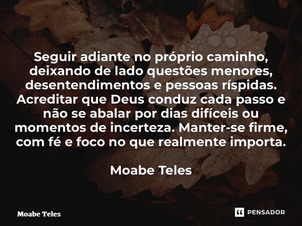 ⁠Seguir adiante no próprio caminho, deixando de lado questões menores, desentendimentos e pessoas ríspidas. Acreditar que Deus conduz cada passo e não se abalar... Frase de Moabe Teles.