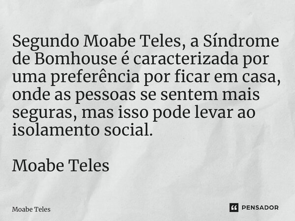 ⁠Segundo Moabe Teles, a Síndrome de Bomhouse é caracterizada por uma preferência por ficar em casa, onde as pessoas se sentem mais seguras, mas isso pode levar ... Frase de Moabe Teles.