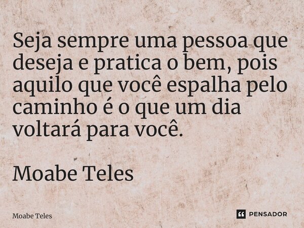 ⁠Seja sempre uma pessoa que deseja e pratica o bem, pois aquilo que você espalha pelo caminho é o que um dia voltará para você. Moabe Teles... Frase de Moabe Teles.