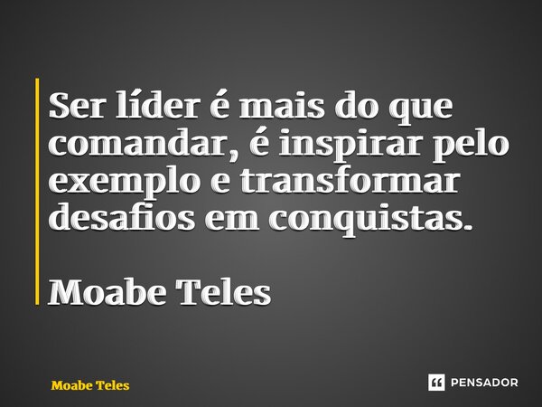 ⁠Ser líder é mais do que comandar, é inspirar pelo exemplo e transformar desafios em conquistas. Moabe Teles... Frase de Moabe Teles.