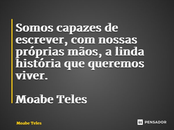 ⁠Somos capazes de escrever, com nossas próprias mãos, a linda história que queremos viver. Moabe Teles... Frase de Moabe Teles.