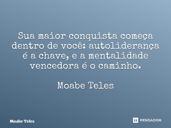 ⁠Sua maior conquista começa dentro de você: autoliderança é a chave, e a mentalidade vencedora é o caminho. Moabe Teles... Frase de Moabe Teles.