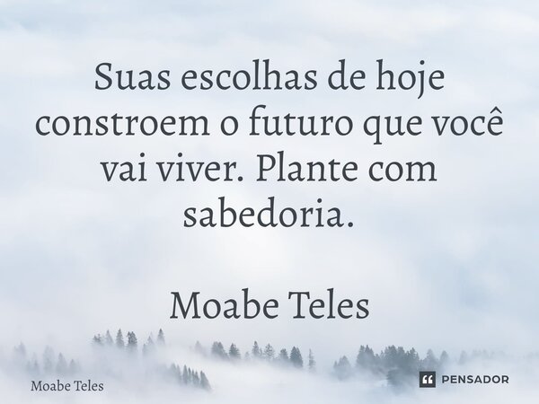 ⁠Suas escolhas de hoje constroem o futuro que você vai viver. Plante com sabedoria. Moabe Teles... Frase de Moabe Teles.