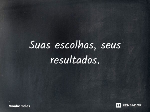 ⁠Suas escolhas, seus resultados.... Frase de Moabe Teles.