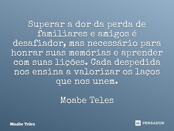 ⁠Superar a dor da perda de familiares e amigos é desafiador, mas necessário para honrar suas memórias e aprender com suas lições. Cada despedida nos ensina a va... Frase de Moabe Teles.